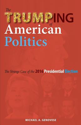 The Trumping of American Politics: The Strange Case of the 2016 Presidential Election - Genovese, Michael a