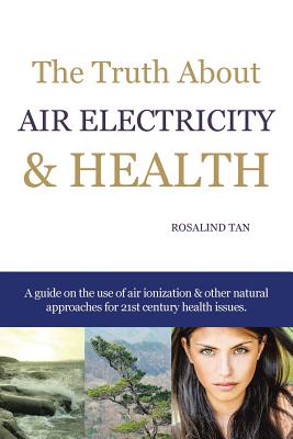 The Truth About Air Electricity & Health: A guide on the use of air ionization and other natural approaches for 21st century health issues. - Tan, Rosalind