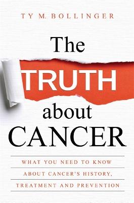 The Truth about Cancer: What You Need to Know about Cancer's History, Treatment and Prevention - Bollinger, Ty M.
