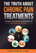 The Truth about Chronic Pain Treatments: The Best and Worst Strategies for Becoming Pain Free