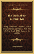 The Truth About Clement Ker: Being An Account Of Some Curious Circumstances Connected With The Life And Death Of Sir Clement Ker (1889)