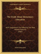 The Truth about Elementary Education: With Suggestions for Affecting the Most Needful Reforms (1885)