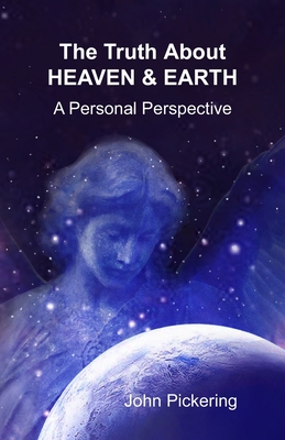 The Truth About Heaven & Earth: A Personal Perspective - Pickering, John