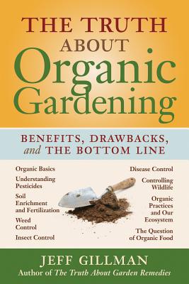 The Truth about Organic Gardening: Benefits, Drawnbacks, and the Bottom Line - Gillman, Jeff