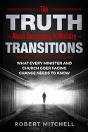 The Truth About Succeeding In Ministry Transitions: What Every Minister And Church Goer Facing Change Needs To Know
