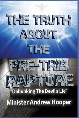 The Truth About The Pre-Trib Rapture: "Debunking The Devil's Lie" - Hooper, Andrew, and Anderson, Robert (Editor), and Turner, Michelle (Editor)
