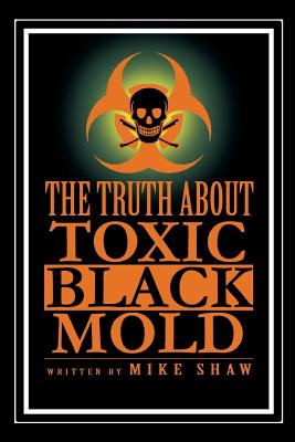The Truth about Toxic Black Mold - Shaw, Mike