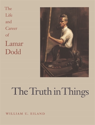 The Truth in Things: The Life and Career of Lamar Dodd - Eiland, William U