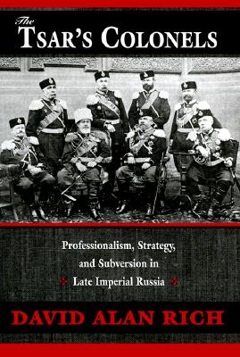 The Tsar's Colonels: Professionalism, Strategy, and Subversion in Late Imperial Russia - Rich, David Alan