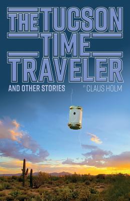 The Tucson Time Traveler: and Other Stories - Holm, Claus