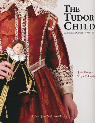 The Tudor Child: Clothing and Culture 1485 to 1625 - Huggett, Jane, and Mikhaila, Ninya, and Malcolm-Davies, Jane (Editor)