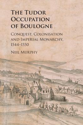 The Tudor Occupation of Boulogne: Conquest, Colonisation and Imperial Monarchy, 1544-1550 - Murphy, Neil