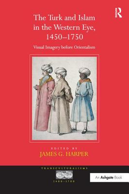The Turk and Islam in the Western Eye, 1450-1750: Visual Imagery before Orientalism - Harper, James G. (Editor)
