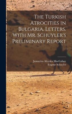 The Turkish Atrocities in Bulgaria, Letters. With Mr. Schuyler's Preliminary Report - Schuyler, Eugene, and Macgahan, Januarius Aloysius