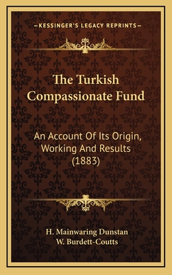 The Turkish Compassionate Fund: An Account of Its Origin, Working and Results (1883) - Dunstan, H Mainwaring, and Burdett-Coutts, W (Editor)