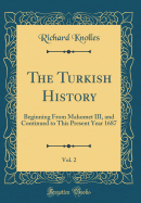 The Turkish History, Vol. 2: Beginning from Mahomet III, and Continued to This Present Year 1687 (Classic Reprint)