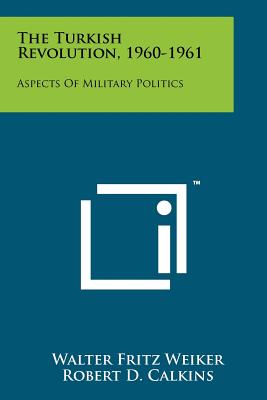 The Turkish Revolution, 1960-1961: Aspects Of Military Politics - Weiker, Walter Fritz, and Calkins, Robert D (Foreword by)