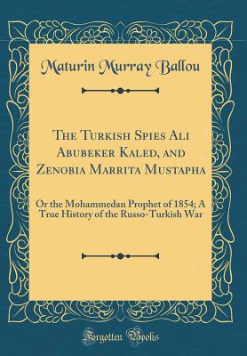 The Turkish Spies Ali Abubeker Kaled, and Zenobia Marrita Mustapha: Or the Mohammedan Prophet of 1854; A True History of the Russo-Turkish War (Classic Reprint) - Ballou, Maturin Murray