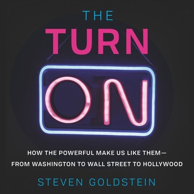 The Turn-On: How the Powerful Make Us Like Them-From Washington to Wall Street to Hollywood - Goldstein, Steven (Read by)