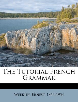 The Tutorial French Grammar - Weekley, Ernest