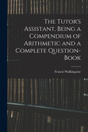 The Tutor's Assistant, Being a Compendium of Arithmetic and a Complete Question-book