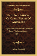 The Tutor's Assistant Or Comic Figures Of Arithmetic: Slightly Altered And Elucidated From Walking Game (1843)