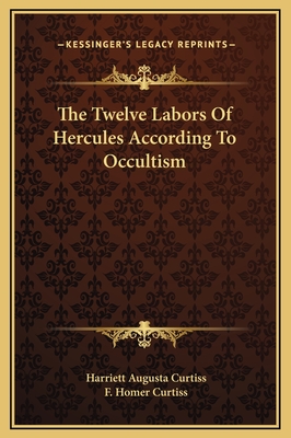 The Twelve Labors Of Hercules According To Occultism - Curtiss, Harriett Augusta, and Curtiss, F Homer
