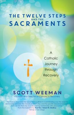 The Twelve Steps and the Sacraments: A Catholic Journey Through Recovery - Weeman, Scott, and McElroy, Most Rev Robert W (Foreword by)