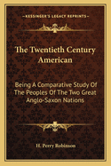 The Twentieth Century American: Being A Comparative Study Of The Peoples Of The Two Great Anglo-Saxon Nations