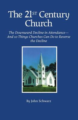 The Twenty-First Century Church: The Downward Decline in Attendance-And 10 Things Churches Can Do to Reverse the Decline - Schwarz, John