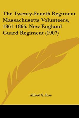 The Twenty-Fourth Regiment Massachusetts Volunteers, 1861-1866, New England Guard Regiment (1907) - Roe, Alfred S