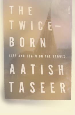 The Twice-Born: Life and Death on the Ganges - Taseer, Aatish