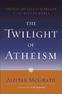 The Twilight of Atheism: The Rise and Fall of Disbelief in the Modern World - McGrath, Alister E, Professor