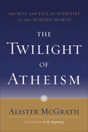 The Twilight of Atheism: The Rise and Fall of Disbelief in the Modern World