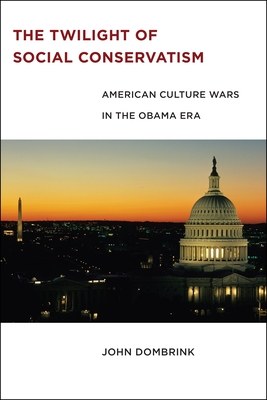 The Twilight of Social Conservatism: American Culture Wars in the Obama Era - Dombrink, John