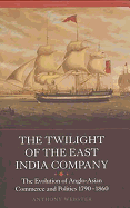 The Twilight of the East India Company: The Evolution of Anglo-Asian Commerce and Politics, 1790-1860