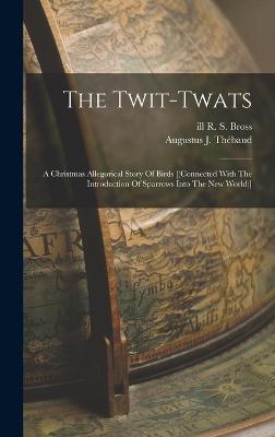 The Twit-twats; A Christmas Allegorical Story Of Birds [(connected With The Introduction Of Sparrows Into The New World)] - Thbaud, Augustus J 1807-1885 (Creator), and Bross, R S Ill (Creator)