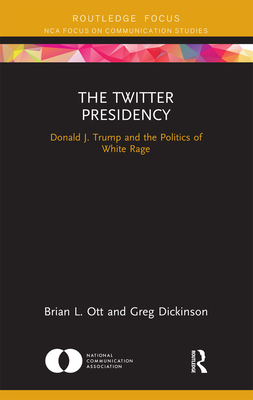 The Twitter Presidency: Donald J. Trump and the Politics of White Rage - Ott, Brian L., and Dickinson, Greg