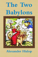 The Two Babylons: Or, the Papal Worship Proved to Be the Worship of Nimrod