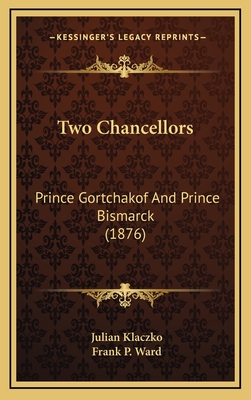 The Two Chancellors: Prince Gortchakof and Prince Bismarck (1876) - Klaczko, Julian, and Ward, Frank P (Translated by)