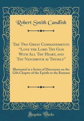 The Two Great Commandments: "love the Lord Thy God with All Thy Heart, and Thy Neighbour as Thyself" Illustrated in a Series of Discourses on the 12th Chapter of the Epistle to the Romans (Classic Reprint) - Candlish, Robert Smith