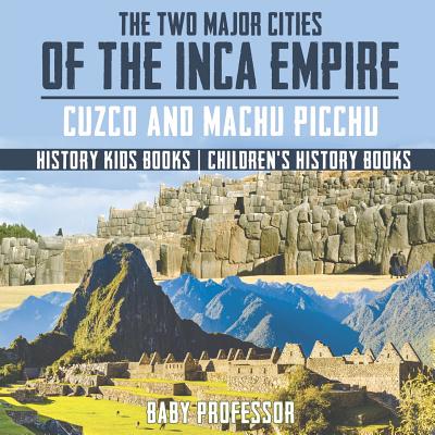 The Two Major Cities of the Inca Empire: Cuzco and Machu Picchu - History Kids Books Children's History Books - Baby Professor