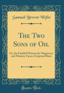 The Two Sons of Oil: Or, the Faithful Witness for Magistracy and Ministry Upon a Scriptural Basis (Classic Reprint)