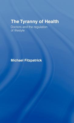 The Tyranny of Health: Doctors and the Regulation of Lifestyle - Fitzpatrick, Michael