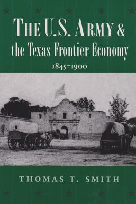 The U.S. Army and the Texas Frontier Economy, 1845-1900 - Smith, Thomas Ty