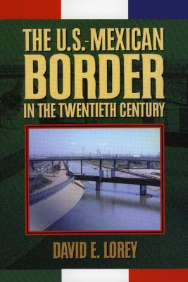 The U.S.-Mexican Border in the Twentieth Century - Lorey, David E