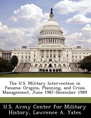 The U.S. Military Intervention in Panama: Origins, Planning, and Crisis Management, June 1987-December 1989 - Yates, Lawrence A, and U S Army Center for Military History (Creator)