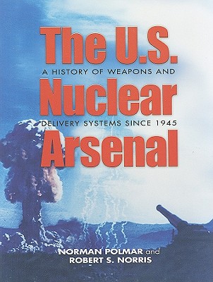 The U.S. Nuclear Arsenal: A History of Weapons and Delivery Systems Since 1945 - Polmar, Norman, and Norris, Robert S