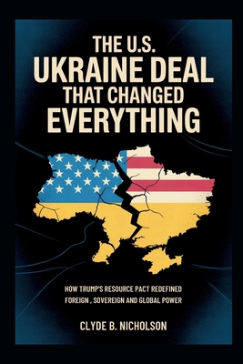 The U.S. Ukraine Deal That Changed Everything: How Trump's Resource Pact Redefined Foreign Aid, Sovereignty, and Global Power - Nicholson, Clyde B