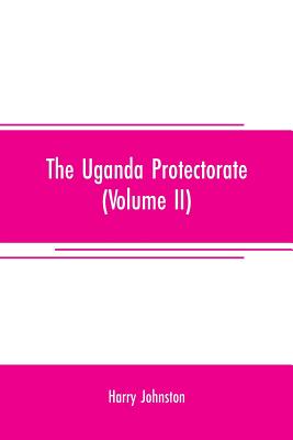 The Uganda protectorate (Volume II); an attempt to give some description of the physical geography, botany, zoology, anthropology, languages and history of the territories under British protection in East Central Africa, between the Congo Free State... - Johnston, Harry